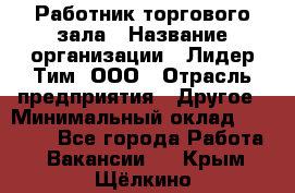 Работник торгового зала › Название организации ­ Лидер Тим, ООО › Отрасль предприятия ­ Другое › Минимальный оклад ­ 25 000 - Все города Работа » Вакансии   . Крым,Щёлкино